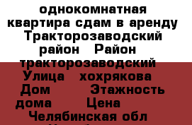 однокомнатная квартира сдам в аренду Тракторозаводский район › Район ­ тракторозаводский › Улица ­ хохрякова › Дом ­ 12 › Этажность дома ­ 9 › Цена ­ 9 000 - Челябинская обл., Челябинск г. Недвижимость » Квартиры аренда   . Челябинская обл.,Челябинск г.